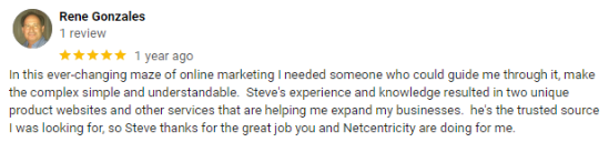 "In this ever-changing maze of online marketing I needed someone who could guide me through it, make the complex simple and understandable. Steve Houston and NetCentricity are doing it for me." - 5-star review from Rene G.